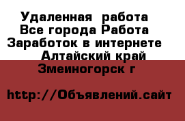 Удаленная  работа - Все города Работа » Заработок в интернете   . Алтайский край,Змеиногорск г.